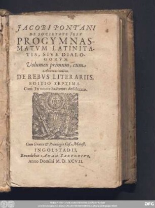 JACOBI PONTANI || DE SOCIETATE JESV || PROGYMNAS-||MATVM LATINITA-||TIS, SIVE DIALO-||GORVM || Volumen primum, cum || Annotationibus.|| DE REBVS LITERARIIS.|| EDITIO SEPTIMA.|| Cum INDICE hactenus desiderato.||