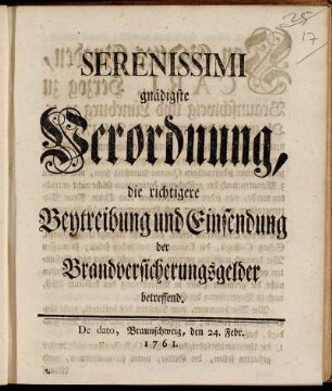 Serenissimi gnädigste Verordnung, die richtigere Beytreibung und Einsendung der Brandversicherungsgelder betreffend : De dato, Braunschweig, den 24. Febr. 1761