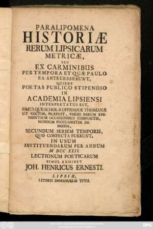 Paralipomena Historiæ Rerum Lipsicarum Metricæ, Seu Ex Carminibus Per Tempora Et Quæ Paulo Ea Antecesserunt, Quibus Poetas Publico Stipendio : In Academia Lipsiensi Interpretatus Est, Simulque Scholæ Oppidanæ Thomanæ Ut Rector, Præfuit, Variis Rerum Evenientium Occasionibus Compositis, Nondum Peculiariter Impressa, Secundum Seriem Temporis, Quo Confecta Fuerunt