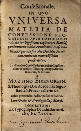 Confessionale In Qvo Vniversa Materia De Confessione Peccatorvm Apvd Catholicos vsitata per Quaestiones explicatur : Simulq́[ue] poenitentibus modus examinandi conscientiam, et peccata sua cùm Deo, tùm Sacerdoti confitendi commodißimus praescribitur