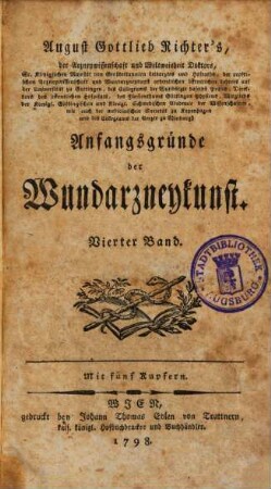 August Gottlieb Richter, der Arzneywissenschaft und Weltweisheit Doktors, Sr. königl. Majestät von Großbritannien Leibarzts, der Arzneywissenschaft und Wundarzneykunst ordentlichen Lehrers auf der Universität zu Göttingen, ... Anfangsgründe der Wundarzneykunst, 4