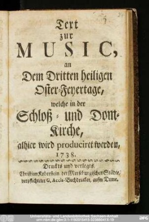 Text zur Music, an Dem Dritten heiligen Oster-Feyertage, welche in der Schloß- und Dom-Kirche, alhier wird produciret werden, 1738.