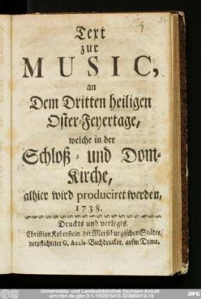 Text zur Music, an Dem Dritten heiligen Oster-Feyertage, welche in der Schloß- und Dom-Kirche, alhier wird produciret werden, 1738.