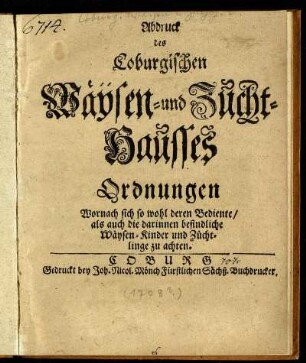 Abdruck des Coburgischen Wäysen- und Zucht-Hausses Ordnungen : Wornach sich so wohl deren Bediente, als auch die darinnen befindliche Wäysen-Kinder und Züchtlinge zu achten ; [Signatum Coburg den 30. Novembris 1707]