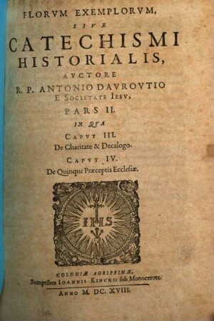 Flores Exemplorvm Avctore R. P. Antonio Davrovltio Societatis Iesv Sacerdote. Siue Catechismvs Historialis : Opvs Svmma Fide, Diligentia, Et Mvltorvm Annorvm Stvdio, Ex Qvingentis Qvinqvaginta Amplivs probae notae Scriptoribus, tum sacris, tum profanis collectum. In Qvo Fides Catholica Miracvlis Paene Innvmeris, Et Exemplis Sanctorvm, Imperatorvm, Regvm, Principum, Virorum illustrium probatißimis confirmatur ..., 2