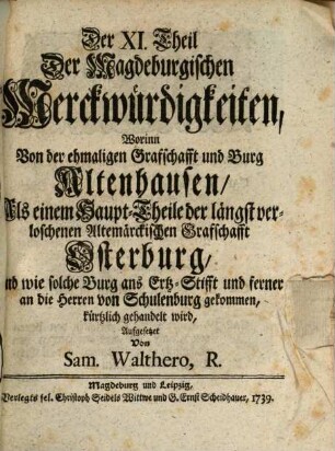 Singularia Magdeburgica, Oder: Merckwürdigkeiten des 32ten Jahres, aus der Magdeburgischen Historie, betreffend Das XV. XVI. XVII. XVIII. Seculum ..., Der XI. Theil Der Magdeburgischen Merckwürdigkeiten. Worinn Von der ehmaligen Grafschafft und Burg Altenhausen, Als einem Haupt-Theile der längst verloschenen Altemärckischen Grafschafft Osterburg, Und wie solche Burg ans Ertz-Stifft und ferner an die Herren von Schulenburg gekommen, kürtzlich gehandelt wird