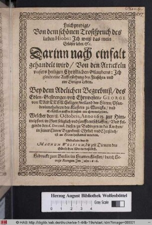 Leichpredigt/ Von dem schönen Trostspruch des lieben Hiobs: Ich weiß das mein Erlöser lebet/ [et]c. : Darinn nach einfalt gehandelt wird/ Von den Artickeln unsers heiligen Christlichen Glaubens: Ich gleube eine Aufferstehung des Fleisches/ und ein Ewiges Leben. Bey dem Adelichen Begrebniß/ des ... George von Trotten ... Welcher den 18. Octobris, Anno 1615. zur Himmelpfort ... entschlaffen/ Und folgends den 6. Decemb. dieses/ zu Badingen in der Kirchen/ in seiner Eltern Begrebniß ... ist zur Erden bestattet worden