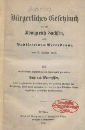 Bürgerliches Gesetzbuch für das Königreich Sachsen, nebst Publications-Verordnung vom 2. Januar 1863 : mit ausführlichem, alphabetisch und chronologisch geordnetem Sach- und Wortregister, unter vergleichender Berücksixhtigung der speciellen Motiven des Gesetzbuchs, sowie unter Aufnahme der dem heutigen Römischen Rechte angehörigen lateinischen Kunstausdrücke