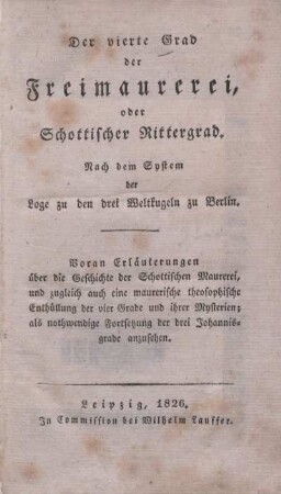 Der vierte Grad der Freimaurerei, oder Schottischer Rittergrad : nach dem System der Loge zu den drei Weltkugeln zu Berlin ; voran Erläuterungen über die Geschichte der Schottischen Maurerei, und zugleich auch eine maurerische theosophische Enthüllung der vier Grade und ihrer Mysterien ; als nothwendige Fortsetzung der drei Johannisgrade anzusehen