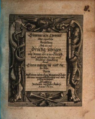Summarische Chronick Oder eigentliche Verfassung Deß ein vnd Dreyssig-jährigen von Anno 1618. in Teutschland geführten Kriegs vnnd Friedens-Handlung : Sampt Einem anhang biß auff dieses Jahr, Darin Auff einen jeden Tag, Monat vnd Jahr alles was vorgelauffen kürtzlich vnd warhafftig verzeichnet