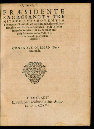 PRAESIDENTE || SACROSANCTA TRI=||NITATE SVB SEQVENTIA || Themata ex Titulis ff. de iureiurando, siue volunta-||rio, siue necessario, siue iudiciali, & de in litem || iurando, iunctis tt. tt. C. de rebus cre-||ditis & iureiurando, & de in li-||tem iurando pro viribus || defendet || CONRADVS OLEMAN Eim-||beccensis.||