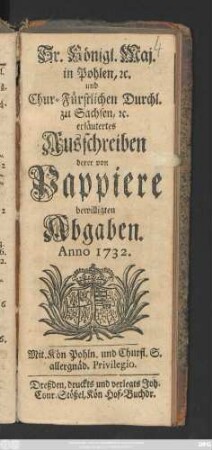 Sr. Königl. Maj. in Pohlen, [et]c. und Chur-Fürstlichen Durchl. zu Sachsen, [et]c. erläutertes Ausschreiben derer von Pappiere bewilligten Abgaben Anno 1732.