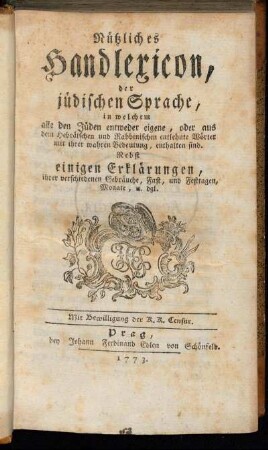 Nützliches Handlexicon, der jüdischen Sprache, in welchem alle den Jüden entweder eigene, oder aus dem Hebräischen und Rabbinischen entlehnte Wörter mit ihrer wahren Bedeutung, enthalten sind : Nebst einigen Erklärungen, ihrer verschiedenen Gebräuche, Fast, und Festtagen, Monate und dgl.