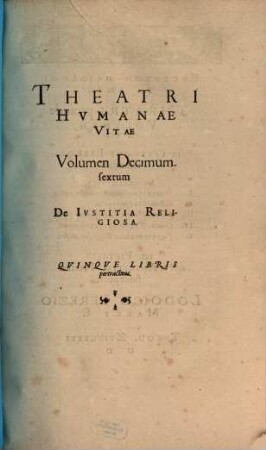 Theatrvm Hvmanæ Vitæ Theodori Zuingeri Bas. Tertiatione : Nouem Volvminibvs locupletatum, interpolatum, renouatum. Cum tergemino Elencho, Methodi scilicet, Titulorum & Exemplorum, 16. Theatri Hvmanae Vitae Volumen Decimumsextum De Ivstitia Religiosa : Qvinqve Libris pertractans