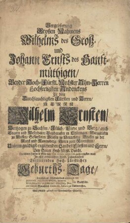 Vergrößerung Großen Nahmens Wilhelms des Groß- und Johann Ernsts des Sanftmüthigen, Beyder Hoch-Fürstl. Nechster Ahn-Herren hochseeligsten Andenckens Jn dem Durchlauchtigsten Fürsten und Herrn, Herrn Wilhelm Ernsten, Hertzogen zu Sachsen, Jülich, Cleve und Berg, auch Engern und Westphalen ... Bey ... Durch des Himmels-Güte den XXX. Octobr. MDCCXI. zum 50zigsten mahl Jn aller erwünschter Fürstl. Zufriedenheit Eintretenden Hoch-Fürstlichen Geburths-Tage, ... Glückwünschend anerwogen von Johann Anthon Mylio, Superint. Wolffgang Albrecht Hixeno, Diac. in Buttstaedt. Anthon Ehrenfried Faselio, Pastore zu Niederreißen.