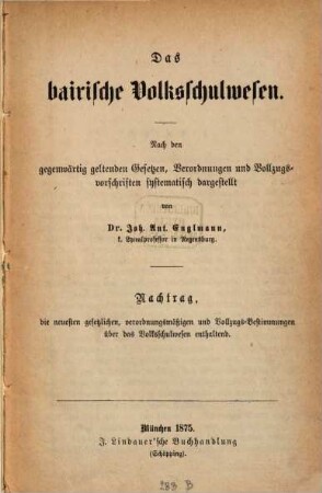 Das bairische Volksschulwesen : nach den gegenwärtig geltenden Gesetzen, Verordnungen und Vollzugsvorschriften, [2]. Nachtrag : die neuesten gesetzlichen, verordnungsmäßigen und Vollzugs-Bestimmungen über das Volksschulwesen enthaltend