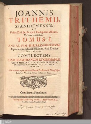 Tomus I: Joannis Trithemij, Spanheimensis, Et Postea Divi Jacobi apud Herbipolim Abbatis, Viri suo aevo doctissimi. Tomus ... Annalivm Hirsavgiensivm Chronicon insigne monasterii Hirsaugiensis, ordinis S. Benedicti Annales Hirsaugienses Joannis Trithemii, Spanheimensis, Et Postea Divi Jacobi apud Herbipolim Abbatis, Viri suo aevo doctissimi. Tomus ... Annalium Hirsaugiensium : Opus nunquam hactenus editum, & ab Eruditis semper desideratum. Complectens Historiam Franciae Et Germaniae, Gesta Imperatorum, Regum ...