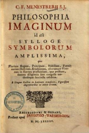 C. F. Menestrerii S.J. Philosophia Imaginum id est Sylloge Symbolorum Amplissima, qua Plurima Regum, Principum, Nobilium, Foeminarum illustrium, Eruditorum, aliorumque Virorum in Europa praestantium, quae prostant, summa diligentia sunt congesta methodoque succincta exhibita. : E Lingua Gallica in Latinam translata, Figurisque elegantioribus ac antea ornata