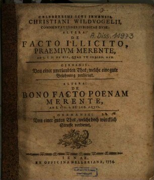 Commentationes iuridicae duae : altera: De facto illicito, praemium merente, ad L. I. D. de his, quae ut indign. auf., Germanis: Von einer unerlaubten That, welche eine gute Belohnung verdienet, altera: De bono facto poenam merente, ad § fin. I. de leg. aquil., Germanis: Von einer guten That, welche doch würcklich Straffe verdienet
