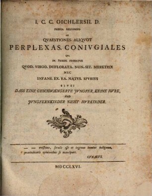 I.C.C. Oichlersii. D. Pressa Responsio Ad Qvaestiones Aliqvot Perplexas. Conivgiales Qva In. Primis. Probatvr Qvod. Virgo. Deflorata. Non. Sit. Meretrix Nec Infans. Ex. Ea. Natvs. Spvrivs Sive: Dass Eine Geschwængerte Jvngfer, Keine Hvre, Vnd Jvngfernkinder Nicht Hvrkinder