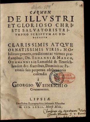 CARMEN || DE ILLVSTRI || ET GLORIOSO CHRI=||STI SALVATORIS TRI-||VMPHO SCRIPTVM AC DE=||DICATVM || CLARISSIMIS ATQVE || ORNATISSIMIS VIRIS, NO=||bilitate generis ... prae-||stantibus, Dn. IOHANNI & MARCO,|| OTHMANNIS in Lamsfeld & Teutsch-||lauden &c. fratribus ... || à || GEORGIO WEINRICHIO || Ceruimontano.||