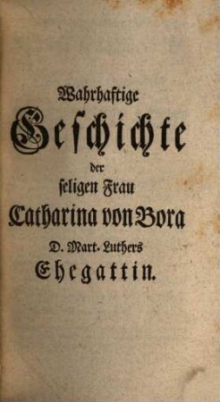 Wahrhaftige Geschichte der seligen Frau Catharina von Bora, D. Mart. Luthers Ehegattin : wieder Eusebii Engelhards Morgenstern zu Wittenberg, [1]