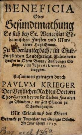 Beneficia Oder Gesundtmachung So sich bey St. Wenceßlai Böhaimischen Fürsten vnd Martyrers Hayl-Brunn Zu Oberlautterbach, im Chur-Fürstlichen Landtgericht Schrobenhausen in Obern Bayrn, Augspurger Bistumbs, im Jahr 1658. vnnd 59. eraygnet