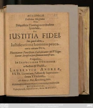 Acropolis Doctrinae Christianae Sive Disquisitio Theologica orthodoxa synodalis, De Iustitia Fidei, Seu quod idem, Iustificatione hominis peccatoris coram Deo, Photinianor. Pontificior. Calvinianor: & Weigelianor. Strophas potißimum monstrans