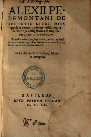 Alexii Pedemontani De Secretis Libri : mira quadam rerum varietate utilitateq[ue] referti, longe castigatiores & ampliores quam priore editione. Nam sex prioribus, septimus accessit ex eiusdem authoris appendice factus: omnes ex Italico sermone in Latinum conversi