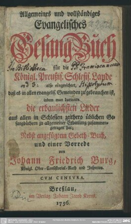 Allgemeines und vollständiges Evangelisches Gesang-Buch für die Königl. Preußis. Schlesis. Lande : also eingerichtet, daß es in allen evangelis. Gemeinden zu gebrauchen ist, indem man darinnen die erbaulichsten Lieder aus allen in Schlesien zeithero üblichen Gesangbüchern zu allgemeiner Erbauung zusammengetragen hat
