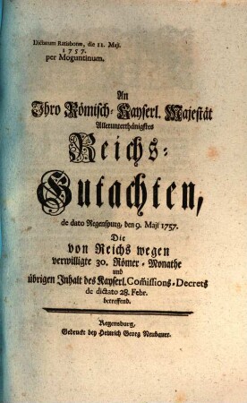 An Ihro R. K. Majestät allerunterthänigstes Reichsgutachten de ... 1757 die von Reichs wegen verwilligte 30 Römer-Monathe ... betr.