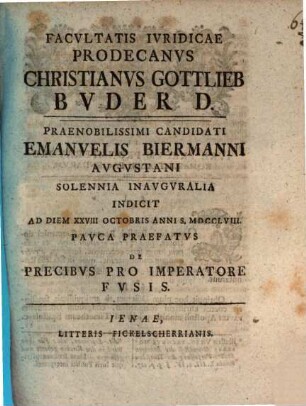 Facvltatis Ivridicae Prodecanvs Christianvs Gottlieb Bvder D. Praenobilissimi Candidati Emanuelis Biermanni Avgvstani Solennia Inavgvralia Indicit Ad Diem XXVIII Octobris Anni S. MDCCLVIII. : Pavca Praefatvs De Precibvs Pro Imperatore Fvsis