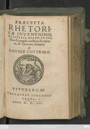 PRAECEPTA || RHETORI=||CAE INVENTIONIS,|| ILLVSTRATA MVLTIS ET VTI=||libus Exemplis, ex Sacra Scriptu=||ra, & Cicerone, sumptis.|| A || DAVIDE CHYTRAEO.||