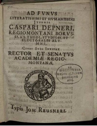Ad Funus Literatissimi Et Humanissimi Iuvenis Caspari Depneri, Regiomomtani Borussi, S.S. Theol. Studiosi, Et Electoralis Alumni, Cives Suos Invitat Rector Et Senatus Academiae Regiomontanae [P.P. 1644. 21. Augusti.]