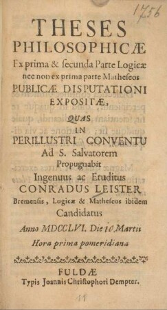 Theses philosophicae ex prima & secunda parte logicae nec non ex prima parte Matheseos publicae disputationi expositae, quas in perillustri Conventu ad S. Salvatorem propugnabit ingenuus ac eruditus Conradus Leister, Bremensis, logicae & Matheseos ibidem Candidatus anno MDCCLVI die 10 Martii ...