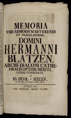 Memoria Viri Admodum Reverendi Et Praeclarissimi, Domini Hermanni Blatzen, Archi-Diaconi Cathedralis Optime Meriti : [... d. XIV Octob. A. MDCCXXXIV.]/ Literis Consignata A Jo. Henr. A Seelen, SS. Th. Lic. Et Gymn. Lubec. Rect.