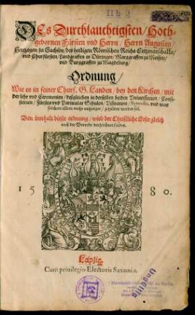 DEs Durchlauchtigsten/ Hoch=||gebornen Fürsten vnd Herrn/ Herrn Augusten/|| Hertzogen zu Sachsen/ des heiligen Römischen Reichs Ertzmarschalln/|| vnd Churfürsten ... || Ordnung/|| Wie es in seiner Churf. G. Landen/ bey den Kirchen/ mit || der lehr vnd Ceremonien/ deßgleichen in derselben beiden Vniuersiteten/ Consi=||storien/ Fürsten vnd Particular Schulen/ Visitation/ Synodis, vnd was || solchem allem mehr anhanget/ gehalten werden sol.|| ... ||(DEs ... || Herrn Augusten/ Hertzogen zu Sach=||sen ... || Verordnung/|| Wie es in seiner Churf. G. beyden Vniuersiteten/|| zu Leipzig vnd Wittenberg/ mit lahr/ disciplin/|| vnd sonsten allenthalben/ jetzo vnd künfftig/|| gehalten werden sol.||)
