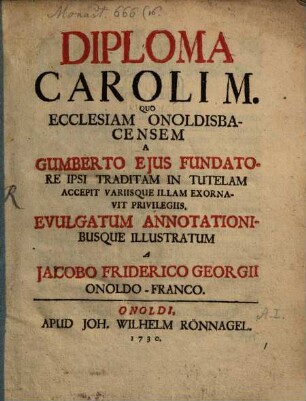 Diploma Caroli M. quo ecclesiam Onoldisbacensem, a Gumberto ejus fundatore ipsi traditam in tutelam accepit ...
