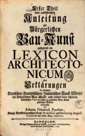 ... Theil einer ausführlichen Anleitung zur Bürgerlichen Bau-Kunst, Erster Theil. ... enthaltend ein Lexicon Architectonicum oder Erklärungen der üblichsten Deutschen, Frantzösischen, Italiänischen Kunst-Wörter der Bürgerlichen Bau-Kunst, nicht minder derer schweren Lateinischen Vitruvianischen zu gemeldter Bau-Kunst gehörigen Wörter
