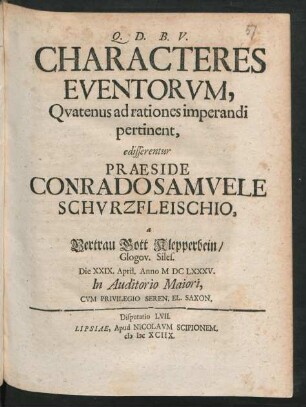 [Disputatio LVII.] Characteres Eventorum, Quatenus ad rationes imperandi pertinent, edisserentur Praeside Conrado Samuele Schurzfleischio, a Vertrau Gott Klepperbein/ Glogov. Siles. Die XXIX. April. Anno MDCLXXXV. In Auditorio Maiori