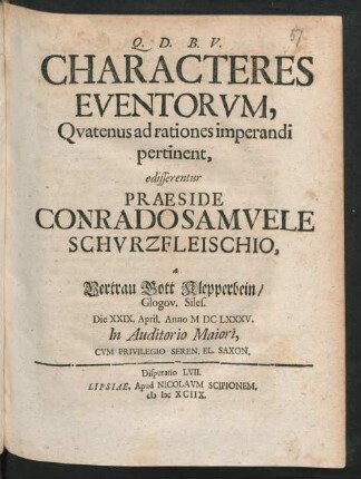 [Disputatio LVII.] Characteres Eventorum, Quatenus ad rationes imperandi pertinent, edisserentur Praeside Conrado Samuele Schurzfleischio, a Vertrau Gott Klepperbein/ Glogov. Siles. Die XXIX. April. Anno MDCLXXXV. In Auditorio Maiori
