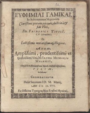 Euphēmiai gamikai in solennitatem nuptiarum clarissimi pietate, virtute, doctrina et fide viri Dn. Friderici Titeli et lectissimae moratissimaeque, virginis Annae, amplissimi, prudentissimi et spectatissimi viri Dn. Iacobi Michaelis Mylbecci ... filiae