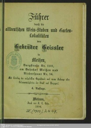 Führer durch die altdeutschen Wein-Stuben und Garten-Lokalitäten von Gebrüder Geissler in Meißen, Burgstraße Nr. 109, am Bahnhof Meißen und Niederspaar Nr. 14 : mit Catalog der aufgestellten Gegenstände und einem Anhange über Sehenswürdigkeiten der Stadt und Umgegend