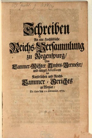 Schreiben An eine Hochlöbliche Reichs-Versamblung zu Regenspurg, Von Cammer-Richter Ambts-Verweser, und einiger Assessoren des Kayserlichen und Reichs-Cammer-Gerichts zu Wetzlar : De dato den 12. Decembr. 1712.