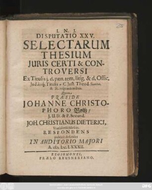 Disputatio XXV. Selectarum Thesium Iuris Certi & Controversi : Ex Titulis i. d. paen. tem. litig. & d. Offic. Jud. iisq[ue] Titulis ... C. Iust. Theod. ... respondentibus