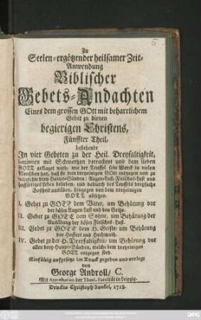 Theil 5: Bestehende Jn vier Gebeten zu der Heil. Dreyfaltigkeit ... I. Gebet zu Gott dem Vater ... II. Gebet zu Gott dem Sohne ... III. Gebet zu Gott d. H. Geiste ... IV. Gebet zu der H. Dreyfaltigkeit ...