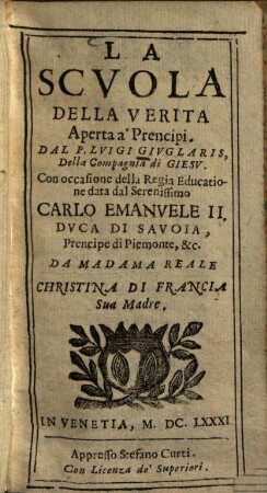La scuola della verità aperta a' prencipi : con occasione della Regia Educatione data dal Serenissimo Carlo Emanuele II., Duca di Savoia, Prencipe di Piemonte, &c. da Madama Reale Christina du Francia Sua Madre