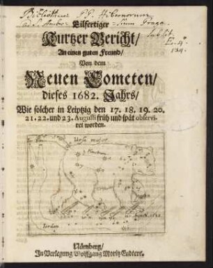 Eilfertiger kurtzer Bericht / An einen guten Freund / Von dem Neuen Cometen dieses 1682. Jahrs / Wie solcher in Leiptzig den 17. 18. 19. 20. 21. 22. und 23. Augusti früh und spät observiret worden