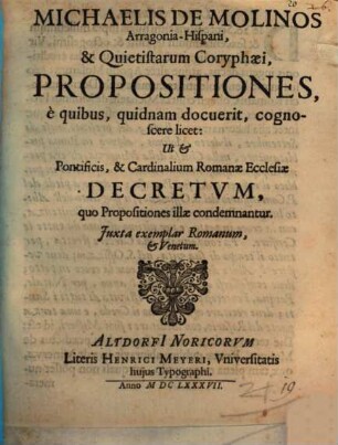 Michaelis de Molinos ... Propositiones, e quibus, quidnam docuerit, cognoscere licet: Ut et Pontificis, & Cardinalium Romanae Ecclesiae Decretum, quo propositiones illae condemnantur : iuxta exemplar Romanum, et Venetum