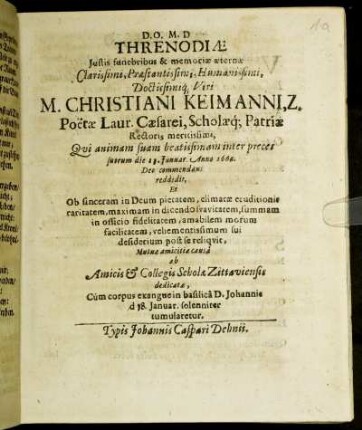 Threnodiae Iustis funebribus & memoriae aeternae Clarissimi ... Viri M. Christiani Keimanni, Z. Poetae Laur. Caesarei, Scholaeq[ue]; Patriae Rectoris, meritissimi, Qui animam suam beatissimam inter preces suorum die 13. Ianuar Anno 1662. Deo commendans reddidit ... : ab Amicis & Collegis Scholae Zittaviensis dedicatae, Cum corpus exangue in basilica D. Johannis d. 18. Ianuar. solenniter tumularetur.